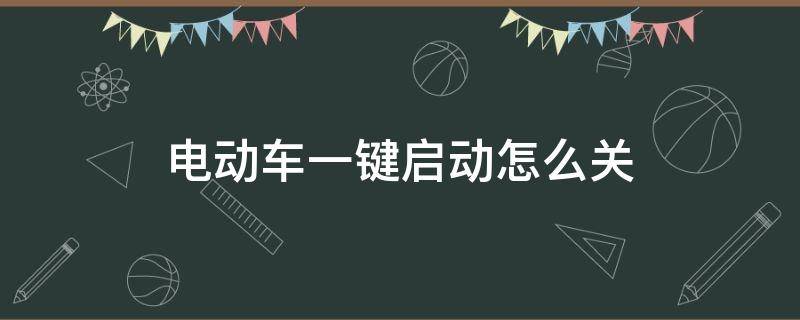 电动车一键启动怎么关 电动车一键启动怎么关闭