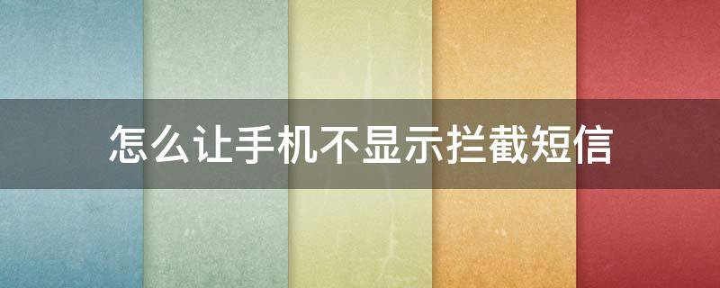 怎么让手机不显示拦截短信 怎么能不显示拦截短信