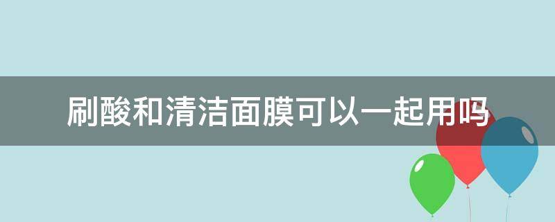 刷酸和清洁面膜可以一起用吗（刷酸可以使用清洁面膜吗）