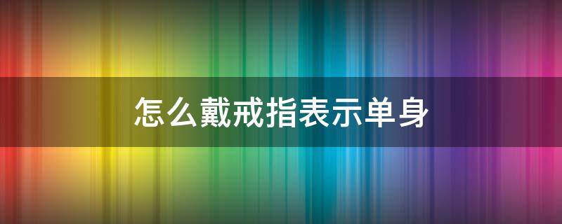 怎么戴戒指表示单身（怎么戴戒指代表单身）