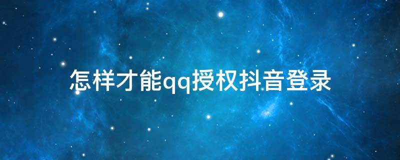 怎样才能qq授权抖音登录 qq如何授权登录抖音