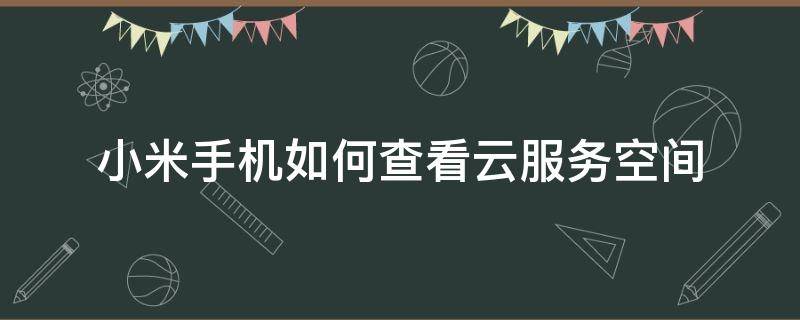 小米手机如何查看云服务空间 怎么查看小米云空间内容