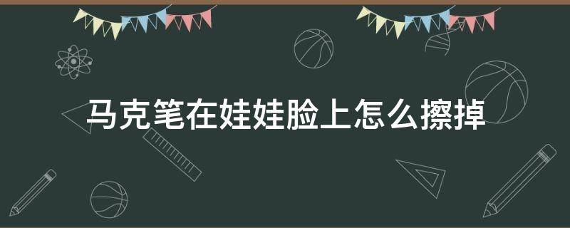 马克笔在娃娃脸上怎么擦掉（不小心把马克笔涂到了娃娃的脸上该怎么去除）