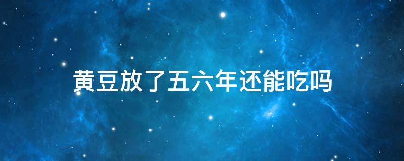 黄豆放了五六年还能吃吗（黄豆6年了还能吃吗）