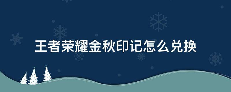 王者荣耀金秋印记怎么兑换（王者金秋印记怎么获得）