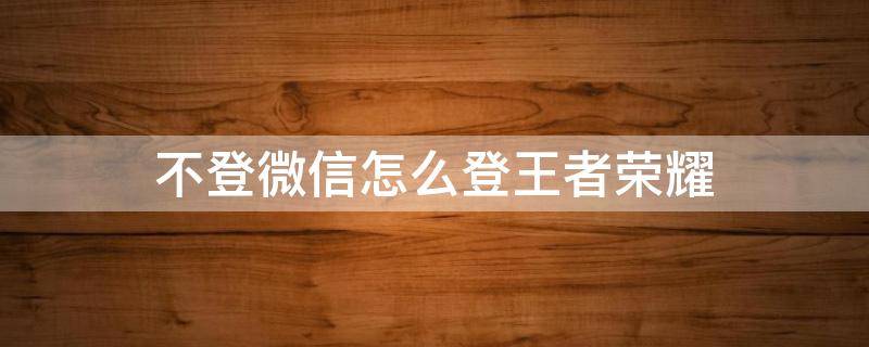 不登微信怎么登王者荣耀 不登微信怎么登王者荣耀扫码