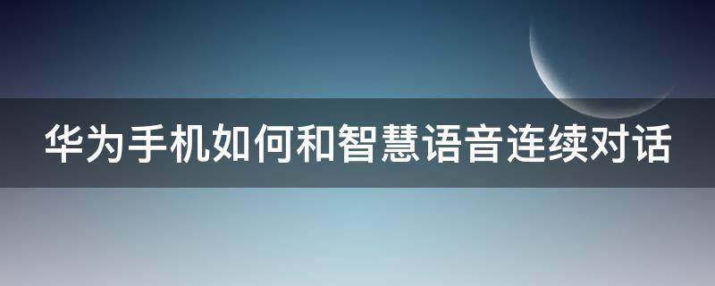 华为手机如何和智慧语音连续对话（华为手机如何和智慧语音连续对话聊天）