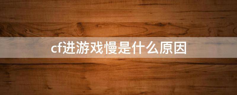 cf进游戏慢是什么原因 cf进入游戏特别慢