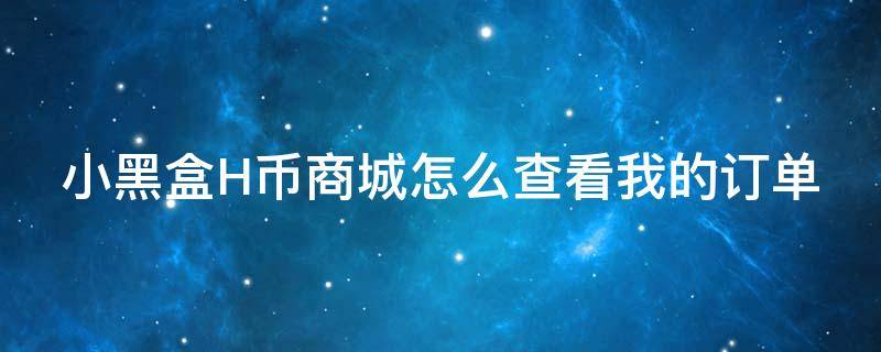 小黑盒H币商城怎么查看我的订单 小黑盒买的h币能退吗