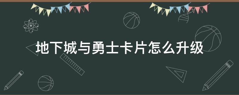 地下城与勇士卡片怎么升级 地下城怎样升级卡片