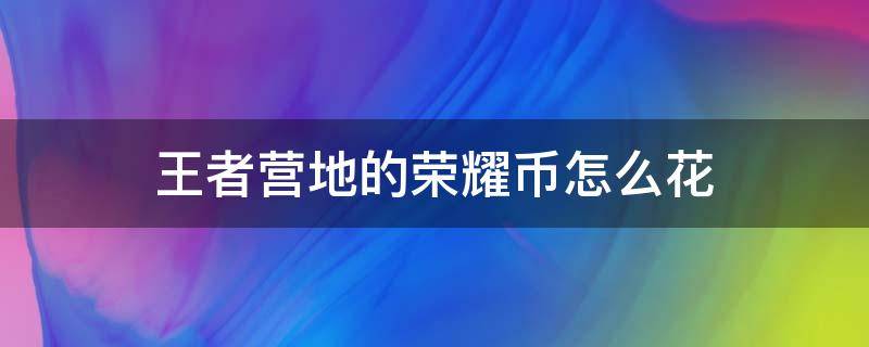 王者营地的荣耀币怎么花 王者营地荣耀币怎么搞