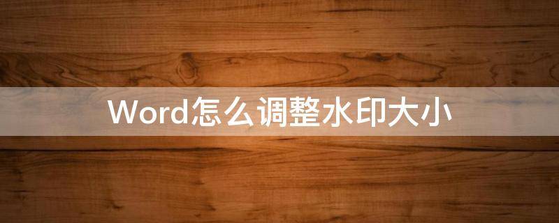 Word怎么调整水印大小（word怎么调整水印图片大小）