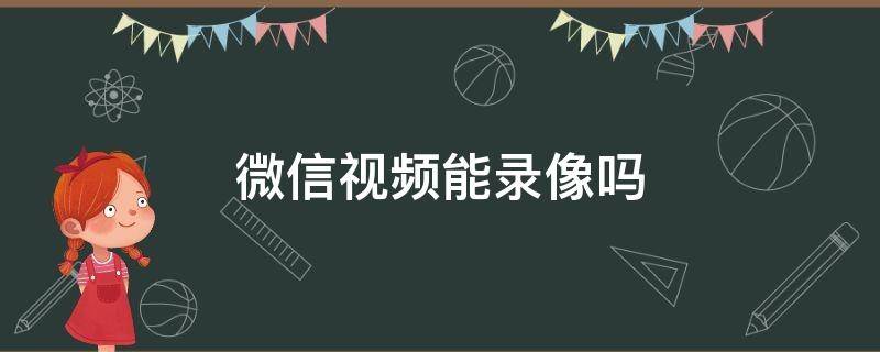 微信视频能录像吗 微信视频能录像吗,怎么录?华为