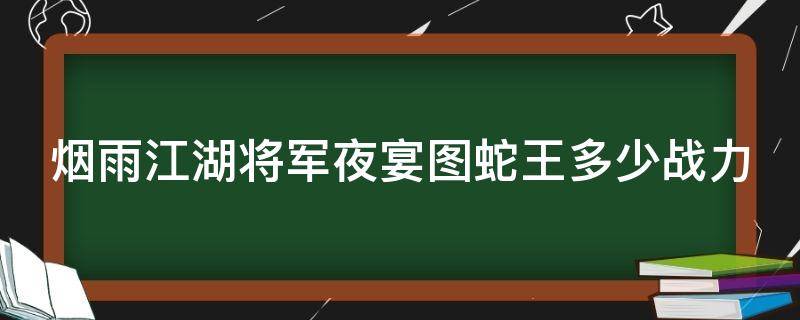 烟雨江湖将军夜宴图蛇王多少战力（烟雨江湖将军夜宴图任务需要多少战力）