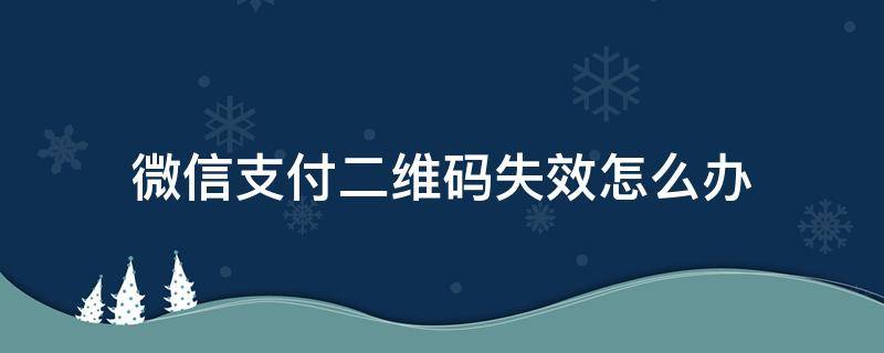 微信支付二维码失效怎么办 支付宝二维码失效怎么回事