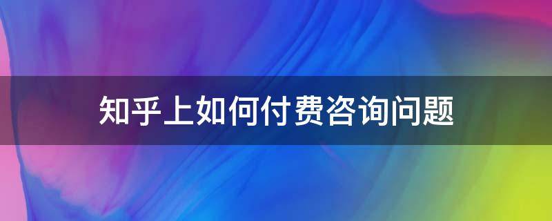 知乎上如何付费咨询问题 知乎付费咨询一定会回答吗