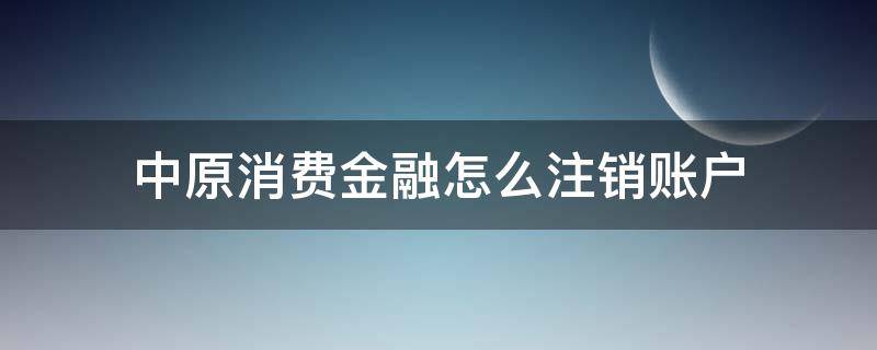 中原消费金融怎么注销账户 中原消费金融注销账户信息