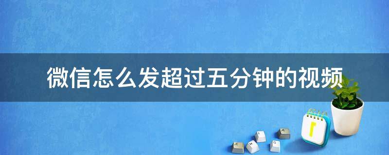 微信怎么发超过五分钟的视频 微信怎么发超过五分钟的视频不压缩