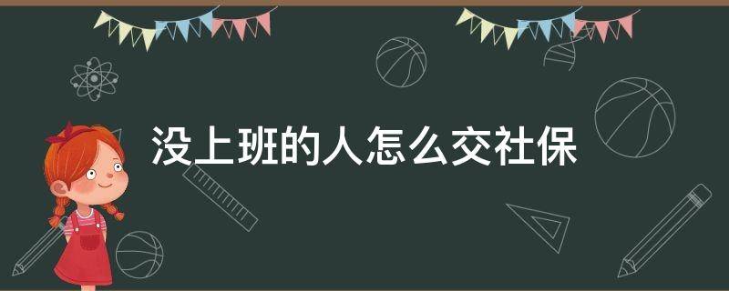 没上班的人怎么交社保（没上班的人怎么交社保.可不可以直接到社保局交费?）