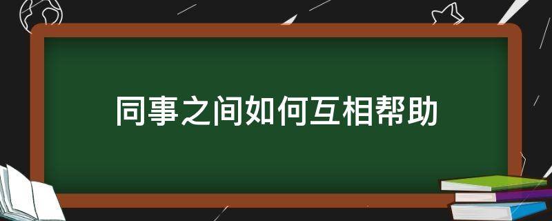 同事之间如何互相帮助（同事之间如何互帮互助共同进步?）