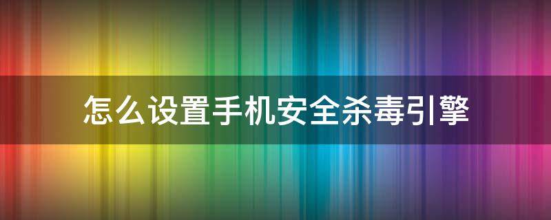 怎么设置手机安全杀毒引擎 手机杀毒引擎哪个好