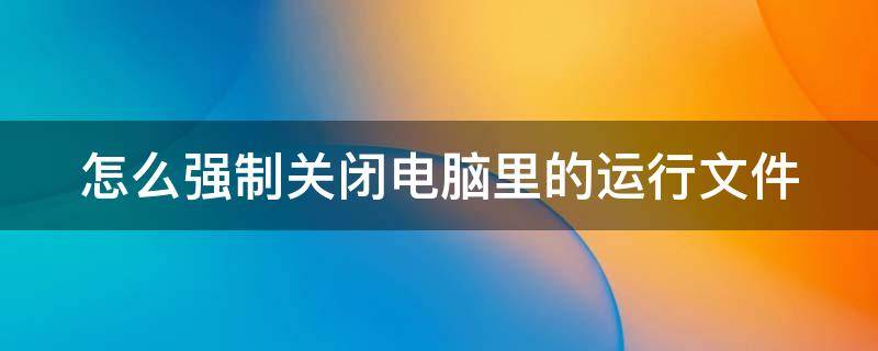 怎么强制关闭电脑里的运行文件 怎么样强制关闭运行中的文件