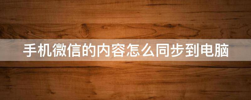 手机微信的内容怎么同步到电脑（手机微信的内容怎么同步到电脑微信）