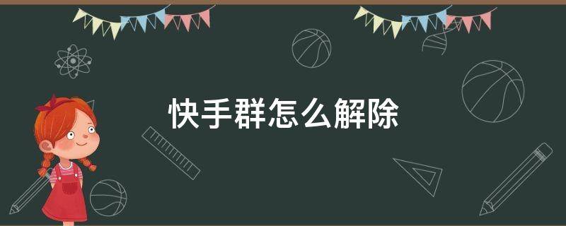 快手群怎么解除 快手群怎么解除我自己的群