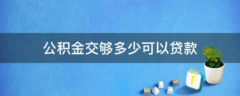 公积金交够多少可以贷款（公积金交够多少可以贷款50万）