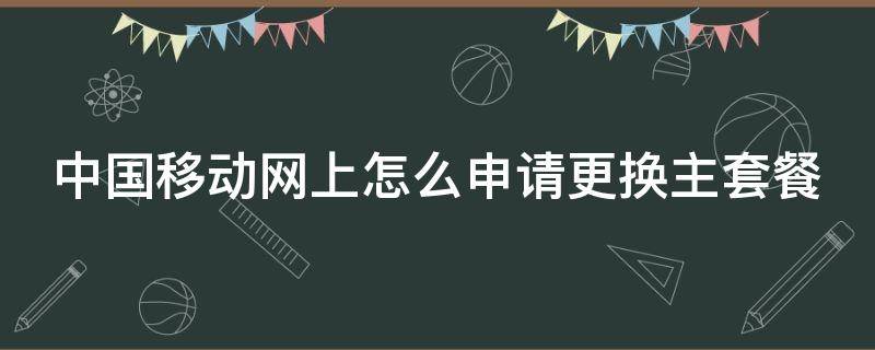 中国移动网上怎么申请更换主套餐 中国移动如何更换主套餐