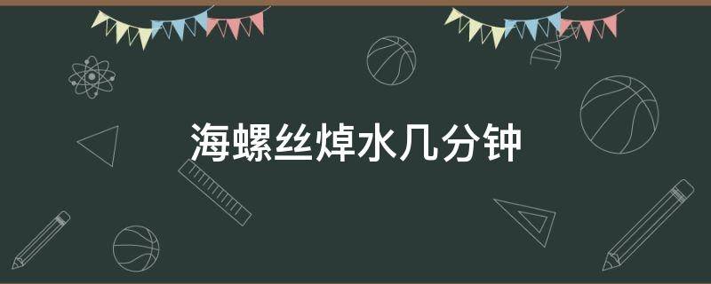 海螺丝焯水几分钟 海螺丝焯水多久