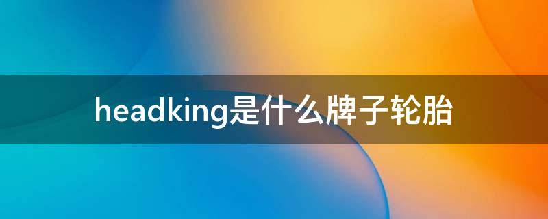 headking是什么牌子轮胎（head king是什么轮胎）