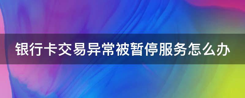 银行卡交易异常被暂停服务怎么办（工商银行卡交易异常被暂停服务怎么办）