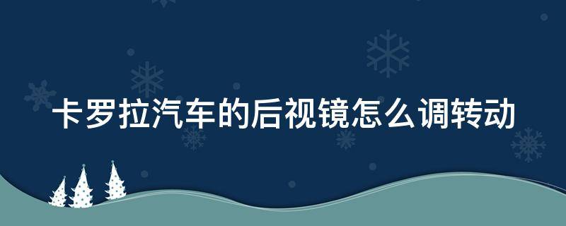 卡罗拉汽车的后视镜怎么调转动（卡罗拉车的后视镜怎么调的）