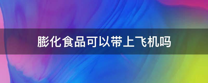 膨化食品可以带上飞机吗（坐飞机能带膨化食品吗）