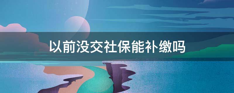 以前没交社保能补缴吗 之前没有交社保,现在可以补吗?