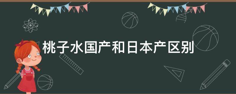 桃子水国产和日本产区别（进口桃子水和国产桃子水的不同）