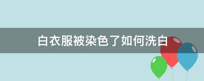 白衣服被染色了如何洗白（白衣服被染色了如何洗白没有小苏打）