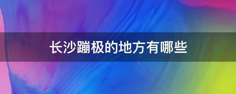 长沙蹦极的地方有哪些 长沙有什么蹦极的地方