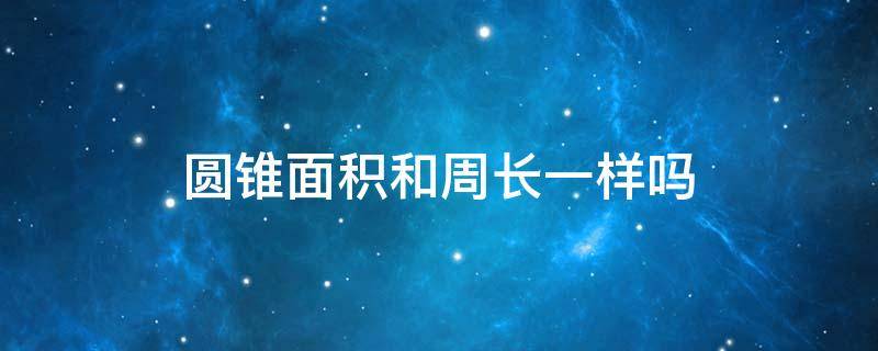 圆锥面积和周长一样吗 圆锥的面积和周长公式是什么