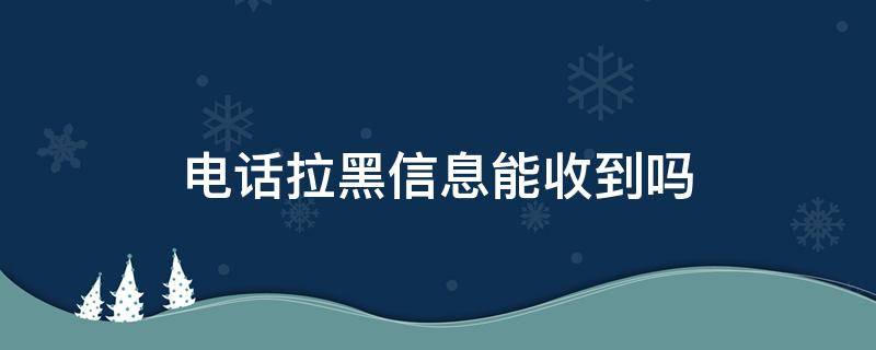 电话拉黑信息能收到吗（电话拉黑能收到信息嘛）