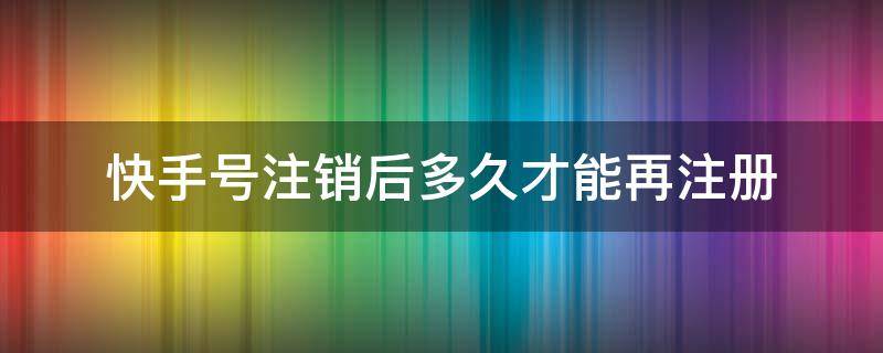 快手号注销后多久才能再注册 快手号注销后多久才能再注册信息还在吗