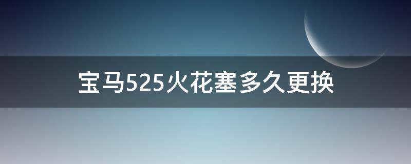 宝马525火花塞多久更换（宝马525火花塞多久更换一次）