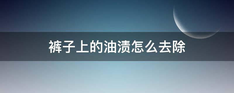 裤子上的油渍怎么去除 裤子上的油渍怎么去除小窍门简单