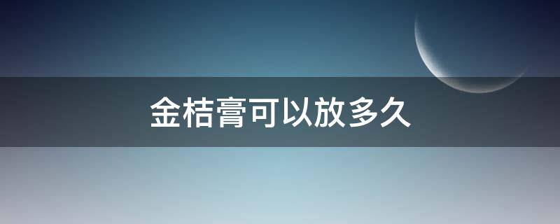 金桔膏可以放多久 自己做的金桔膏可以放多久