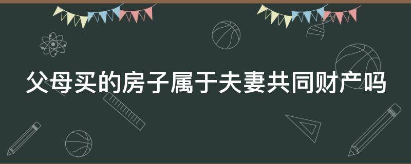 父母买的房子属于夫妻共同财产吗 婚前男方父母买的房子属于夫妻共同财产吗