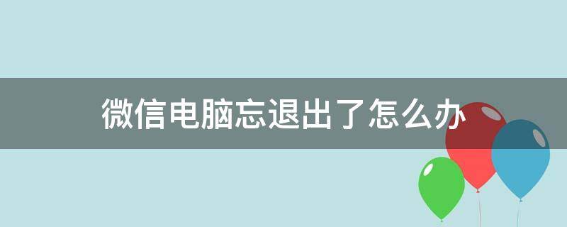 微信电脑忘退出了怎么办 电脑微信忘了退出来怎么办