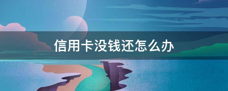 信用卡没钱还怎么办 信用卡没钱还怎么办会坐牢吗