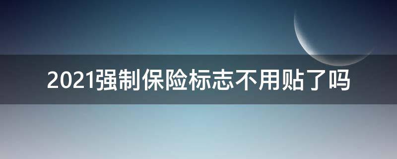 2021强制保险标志不用贴了吗 2021强制保险标志可以不用贴吗