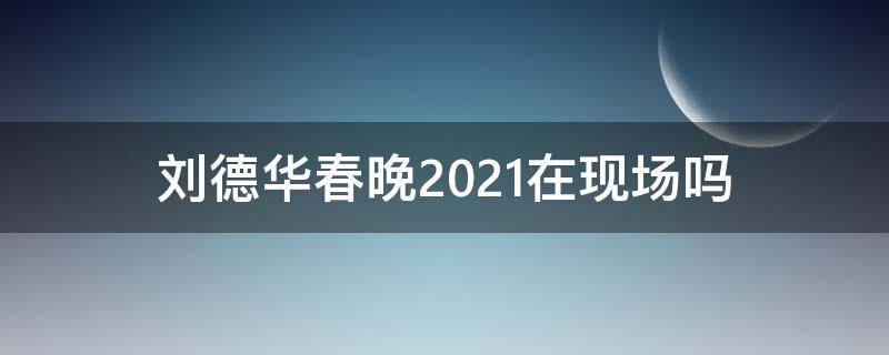 刘德华春晚2021在现场吗（2021刘德华在春晚现场么）